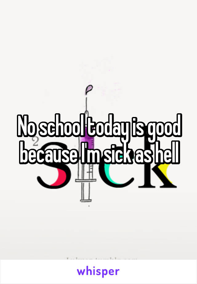 No school today is good because I'm sick as hell