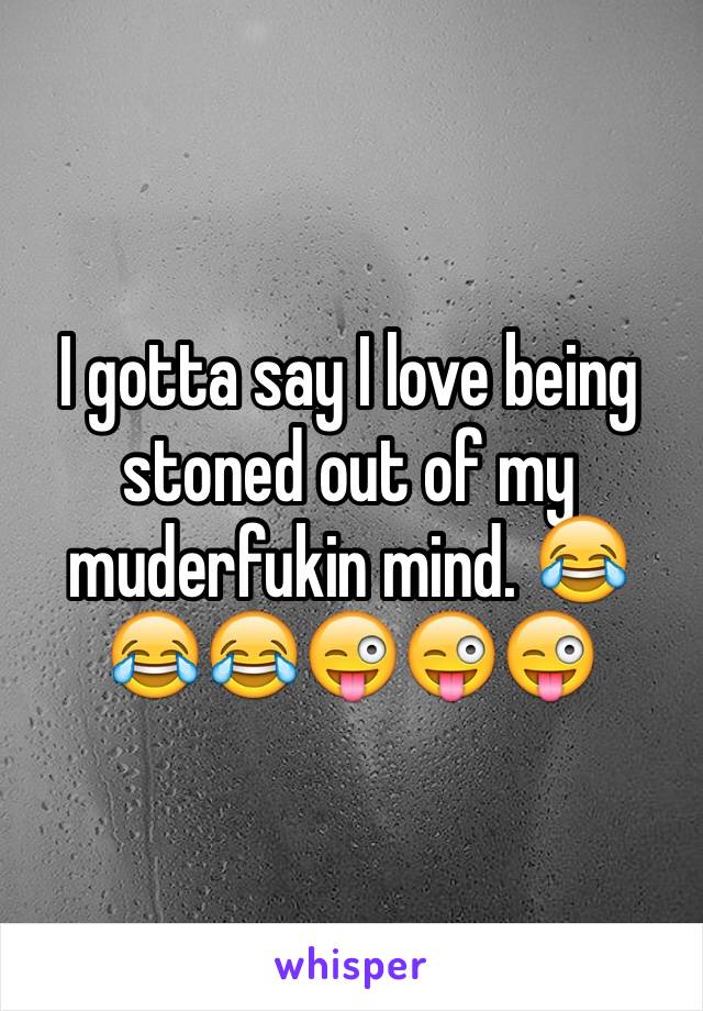 I gotta say I love being stoned out of my muderfukin mind. 😂😂😂😜😜😜