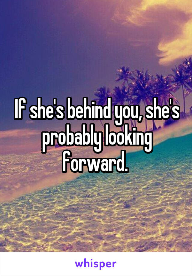 If she's behind you, she's probably looking forward. 