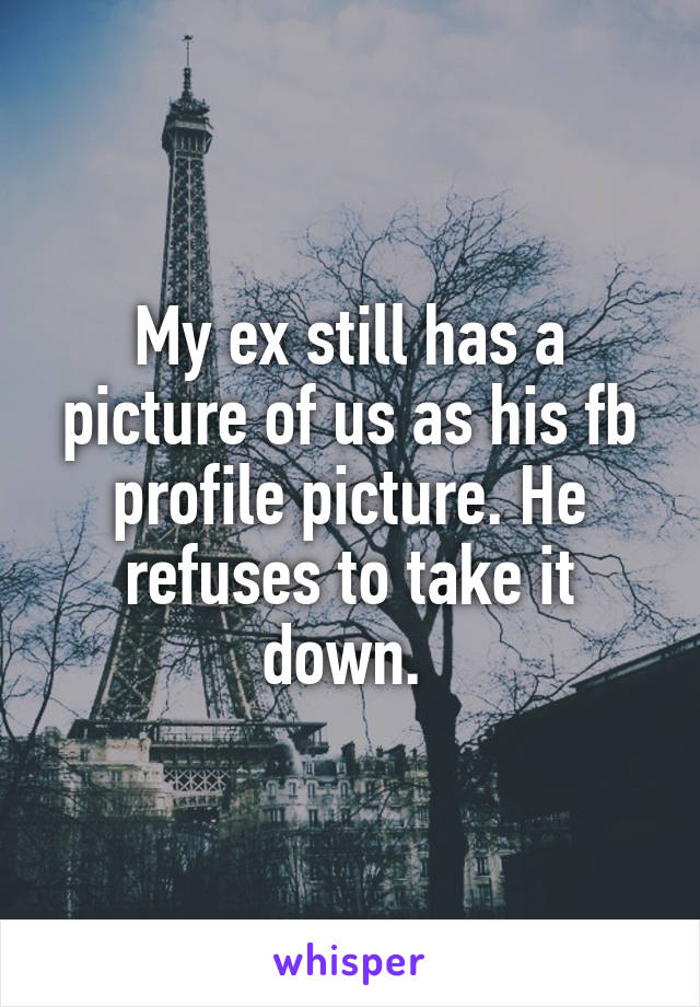 My ex still has a picture of us as his fb profile picture. He refuses to take it down. 