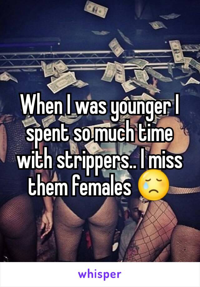 When I was younger I spent so much time with strippers.. I miss them females 😢