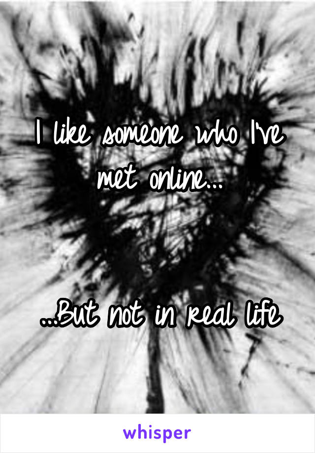 I like someone who I've met online...


...But not in real life