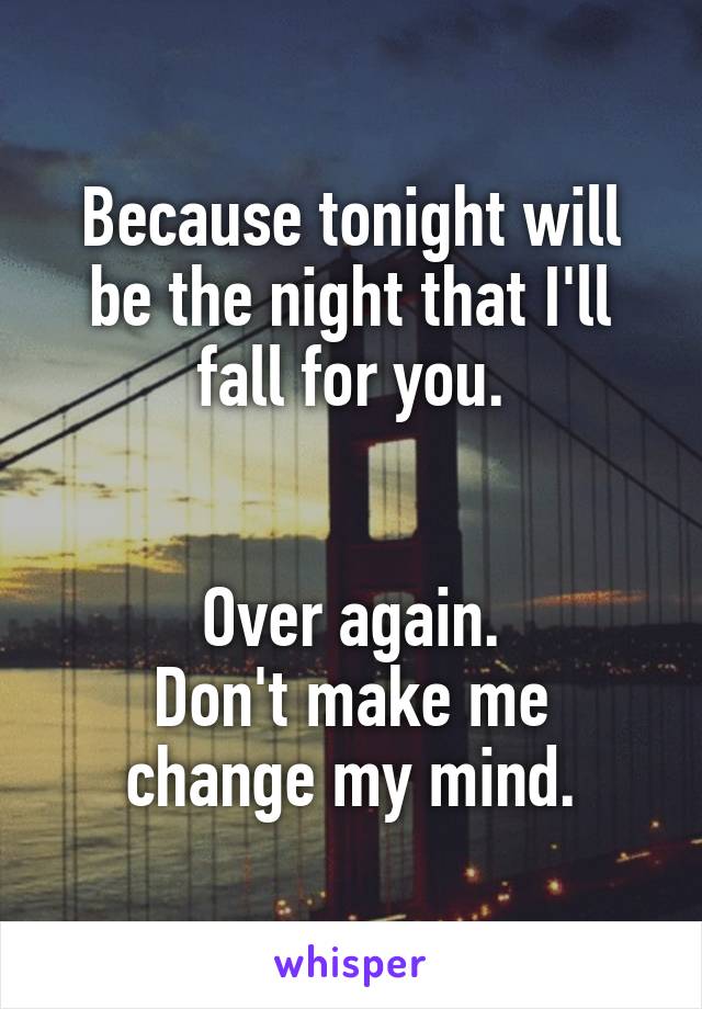 Because tonight will be the night that I'll fall for you.


Over again.
Don't make me change my mind.