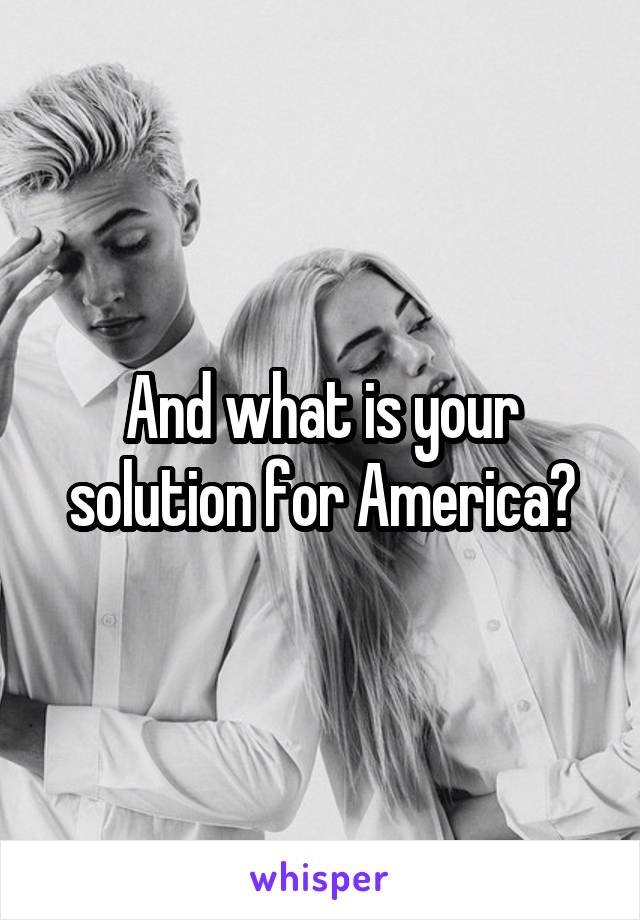 And what is your solution for America?