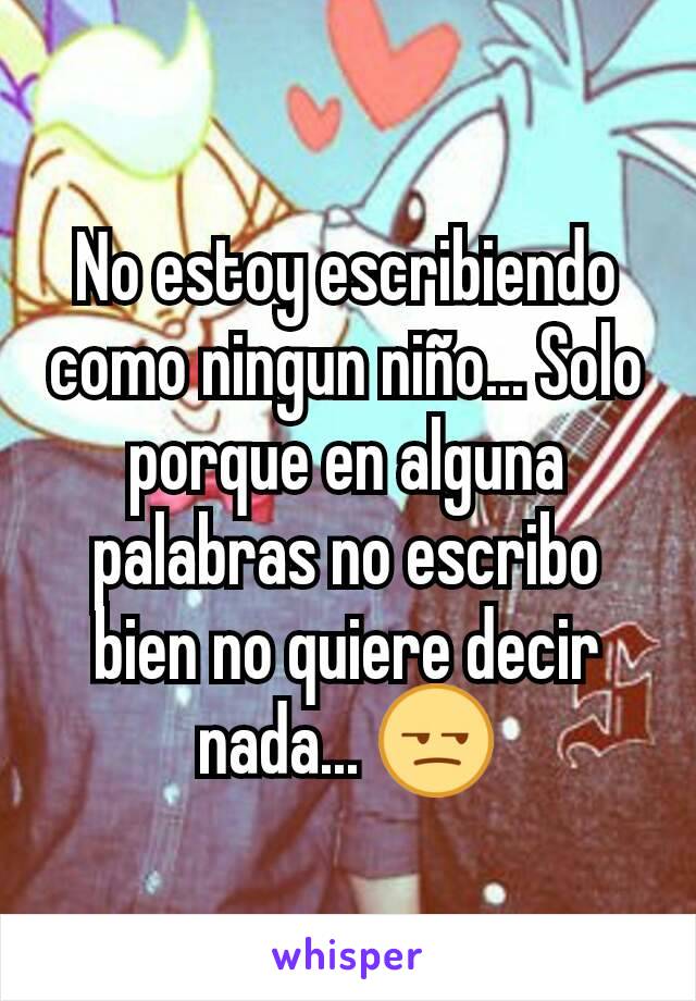 No estoy escribiendo como ningun niño... Solo porque en alguna palabras no escribo bien no quiere decir nada... 😒