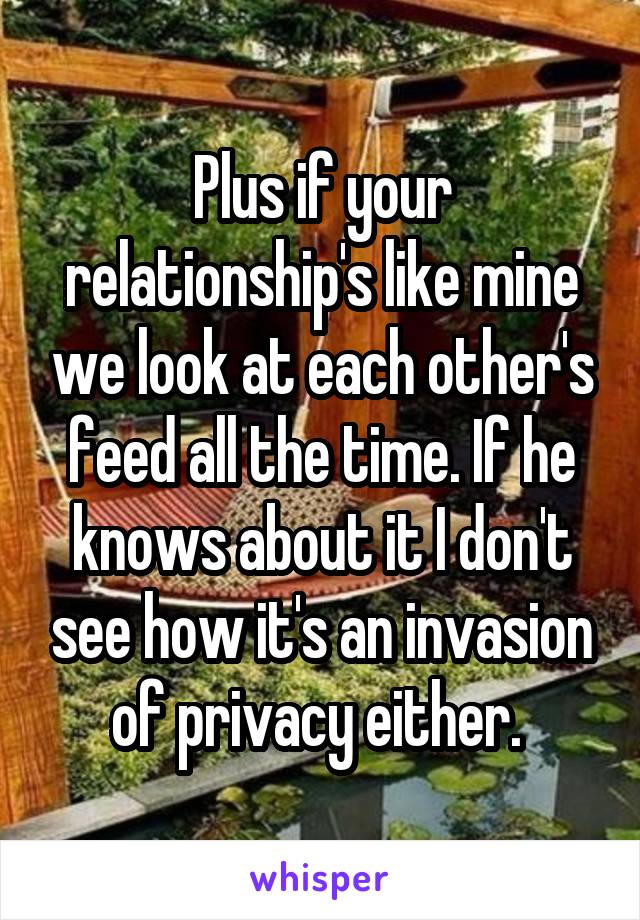 Plus if your relationship's like mine we look at each other's feed all the time. If he knows about it I don't see how it's an invasion of privacy either. 