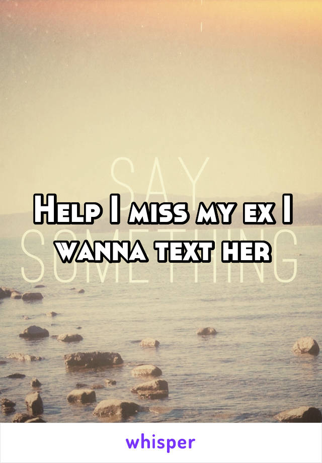 Help I miss my ex I wanna text her