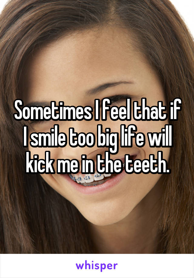 Sometimes I feel that if I smile too big life will kick me in the teeth.