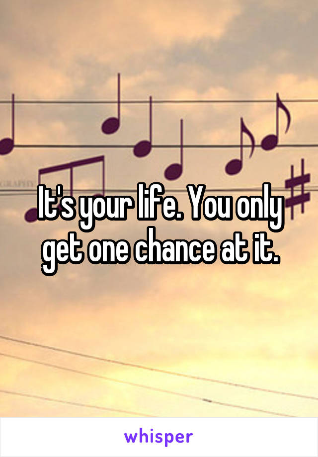 It's your life. You only get one chance at it.