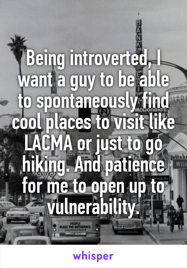 Being introverted, I want a guy to be able to spontaneously find cool places to visit like LACMA or just to go hiking. And patience for me to open up to vulnerability.