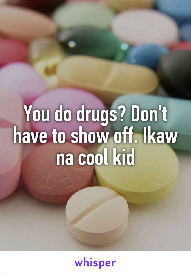 You do drugs? Don't have to show off. Ikaw na cool kid