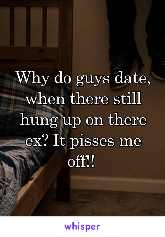 Why do guys date, when there still hung up on there ex? It pisses me off!! 