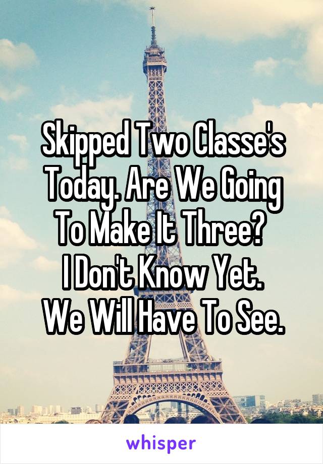 Skipped Two Classe's
Today. Are We Going
To Make It Three? 
I Don't Know Yet.
We Will Have To See.