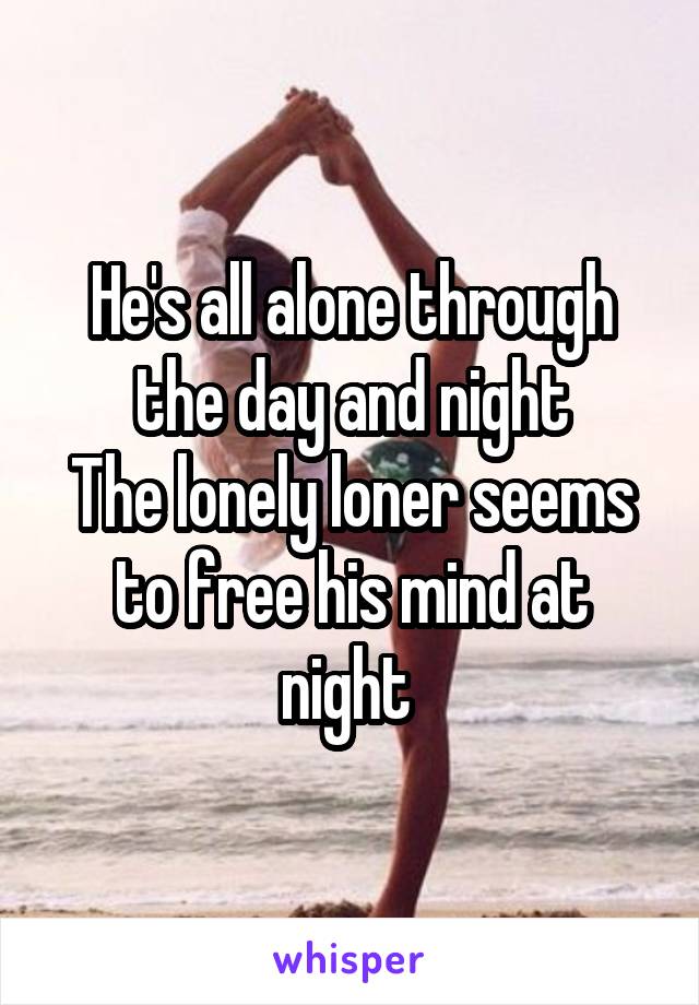 He's all alone through the day and night
The lonely loner seems to free his mind at night 