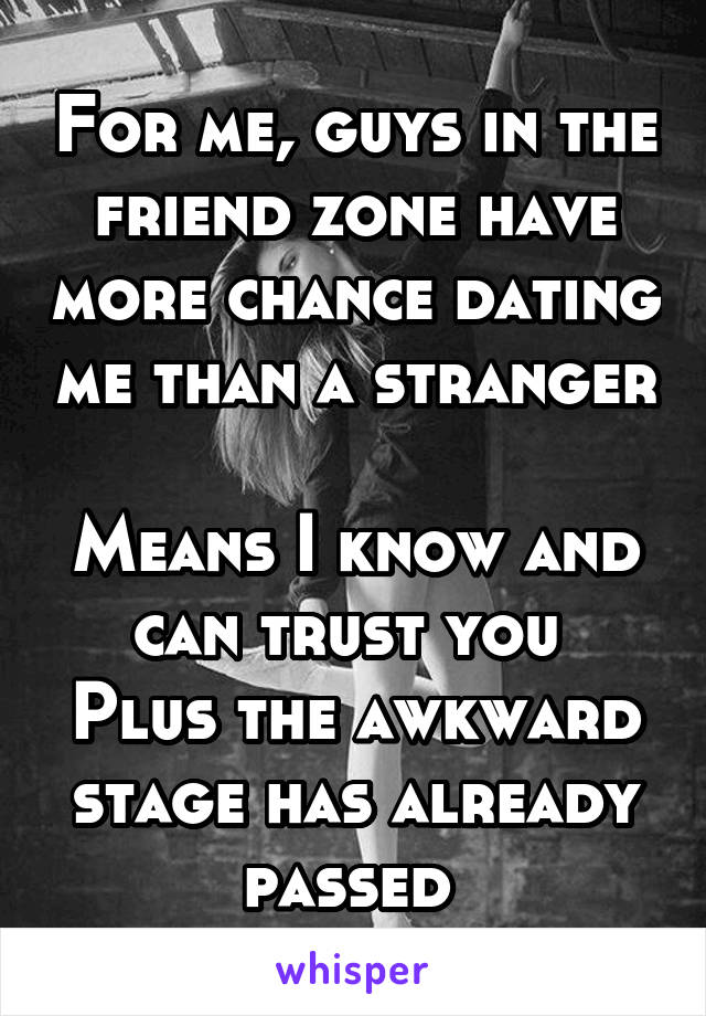 For me, guys in the friend zone have more chance dating me than a stranger 
Means I know and can trust you 
Plus the awkward stage has already passed 