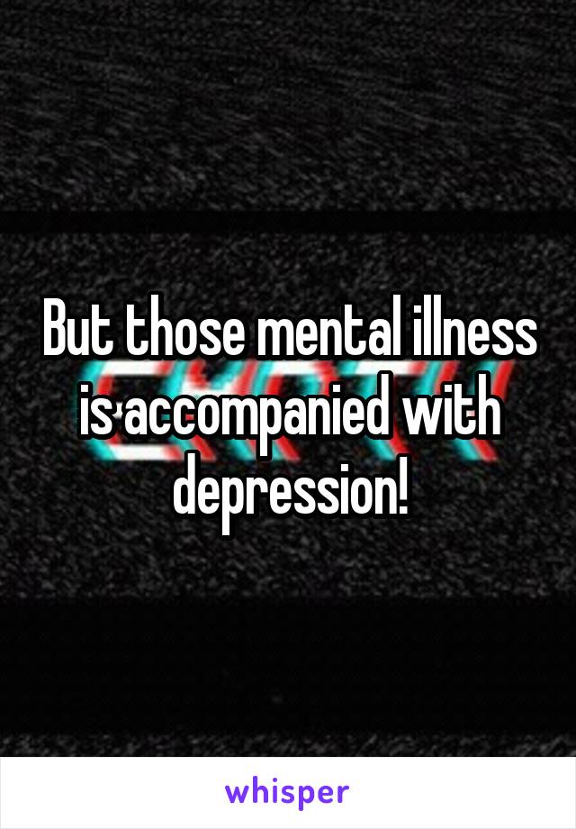 But those mental illness is accompanied with depression!