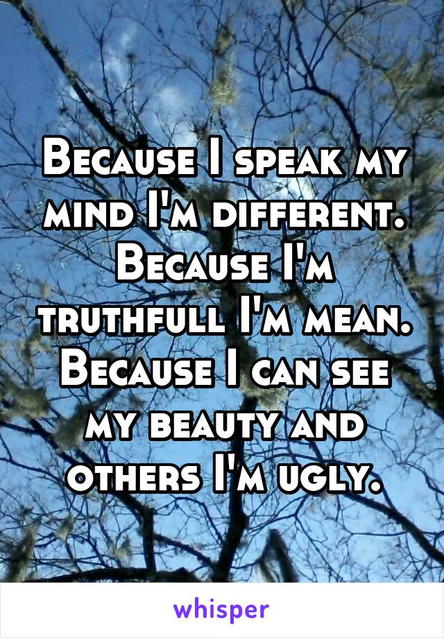 Because I speak my mind I'm different. Because I'm truthfull I'm mean. Because I can see my beauty and others I'm ugly.