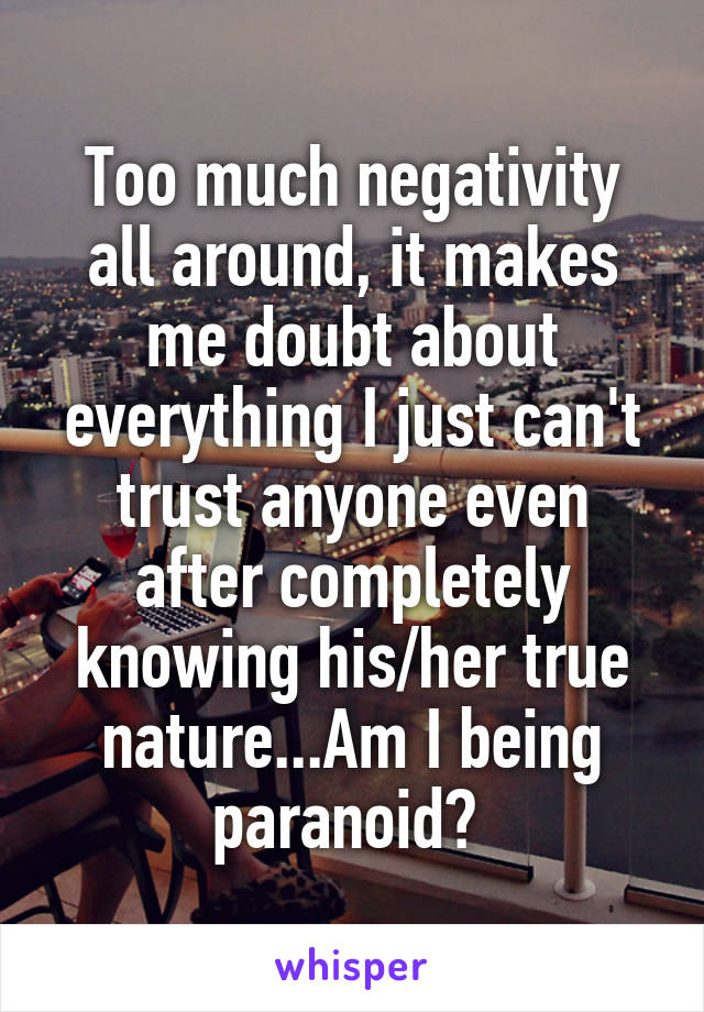 Too much negativity all around, it makes me doubt about everything I just can't trust anyone even after completely knowing his/her true nature...Am I being paranoid? 