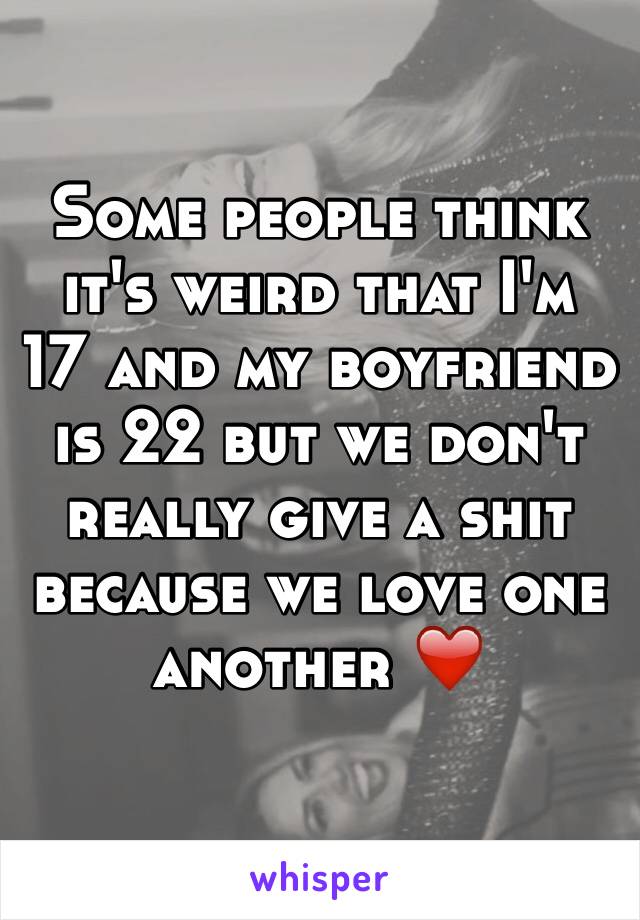 Some people think it's weird that I'm 17 and my boyfriend is 22 but we don't really give a shit because we love one another ❤️ 