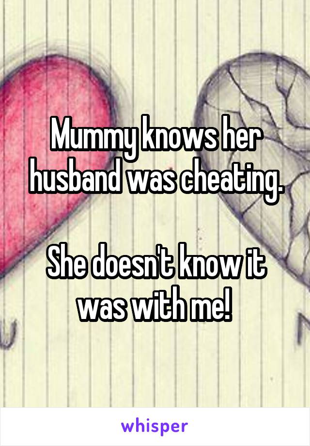 Mummy knows her husband was cheating.

She doesn't know it was with me! 