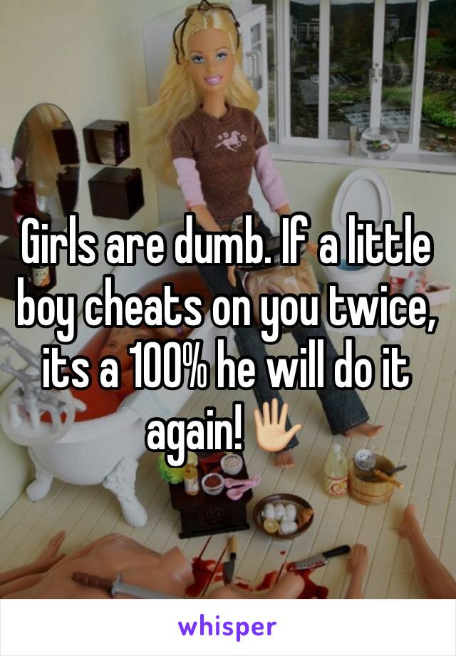 Girls are dumb. If a little boy cheats on you twice, its a 100% he will do it again!🖐🏼