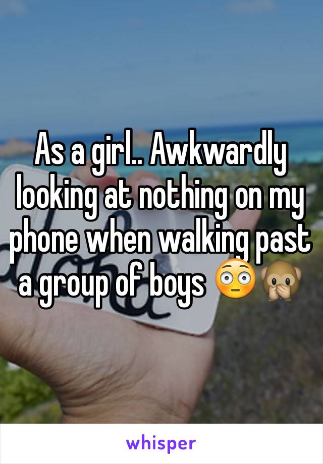 As a girl.. Awkwardly looking at nothing on my phone when walking past a group of boys 😳🙊