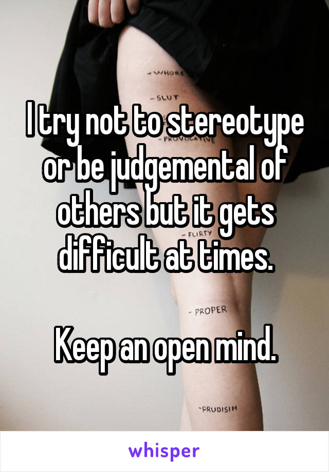 I try not to stereotype or be judgemental of others but it gets difficult at times.

Keep an open mind.