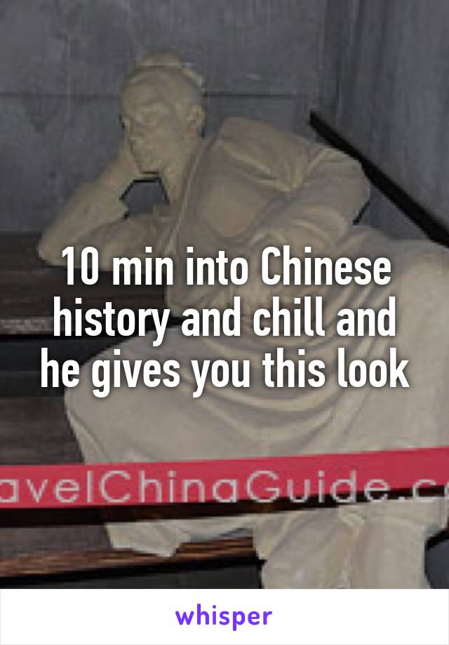 10 min into Chinese history and chill and he gives you this look