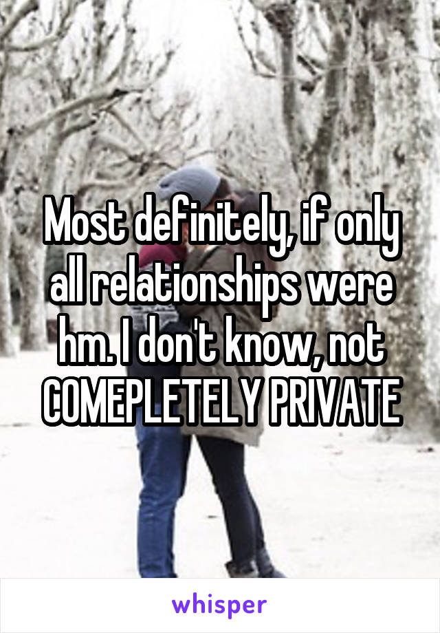 Most definitely, if only all relationships were hm. I don't know, not COMEPLETELY PRIVATE