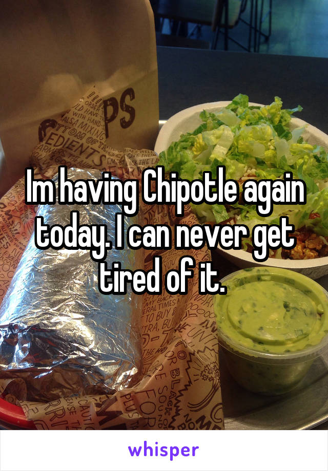 Im having Chipotle again today. I can never get tired of it. 