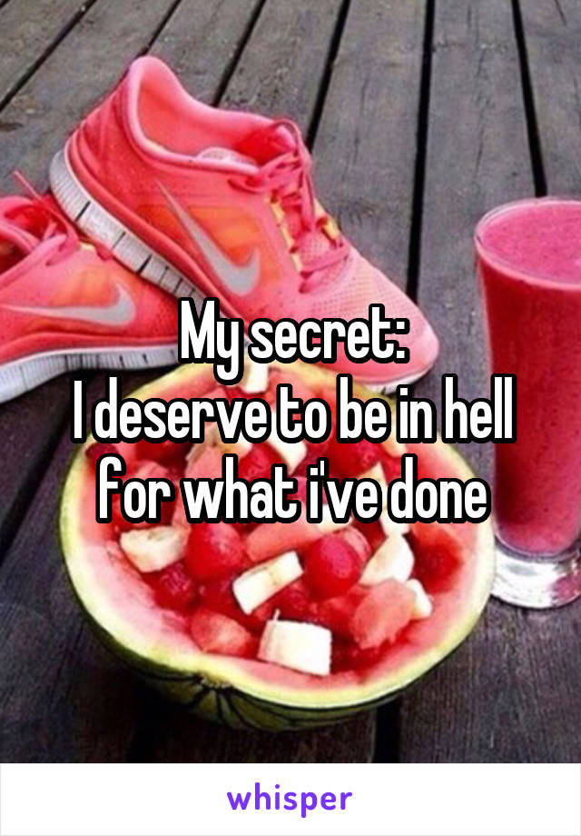 My secret:
I deserve to be in hell for what i've done