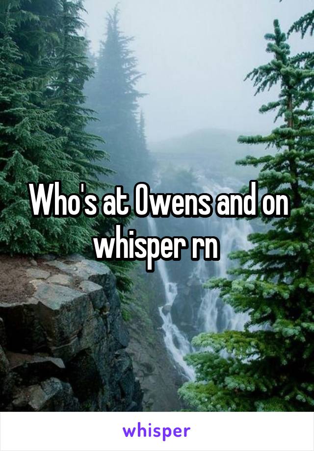 Who's at Owens and on whisper rn 