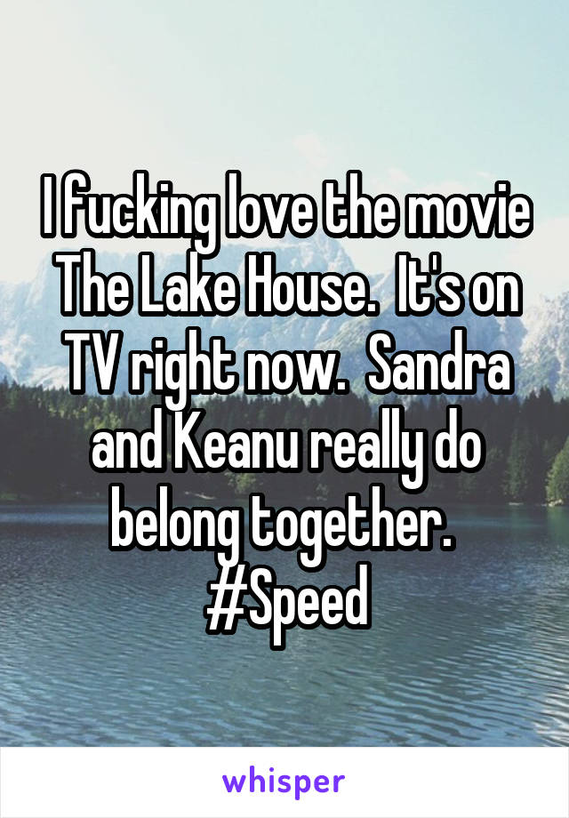 I fucking love the movie The Lake House.  It's on TV right now.  Sandra and Keanu really do belong together.  #Speed