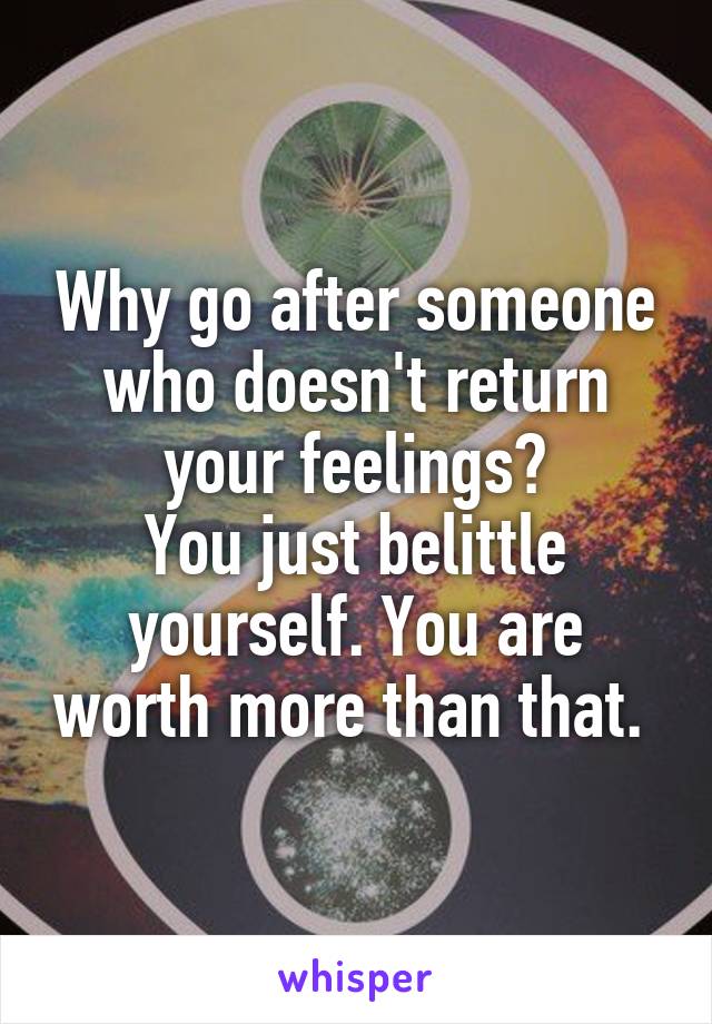 Why go after someone who doesn't return your feelings?
You just belittle yourself. You are worth more than that. 