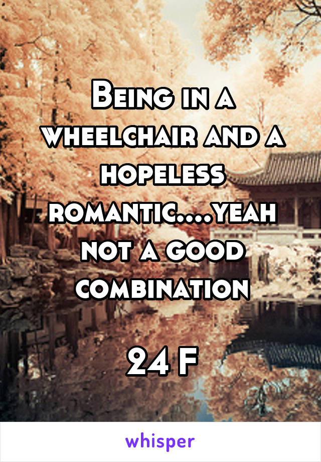 Being in a wheelchair and a hopeless romantic....yeah not a good combination

24 F