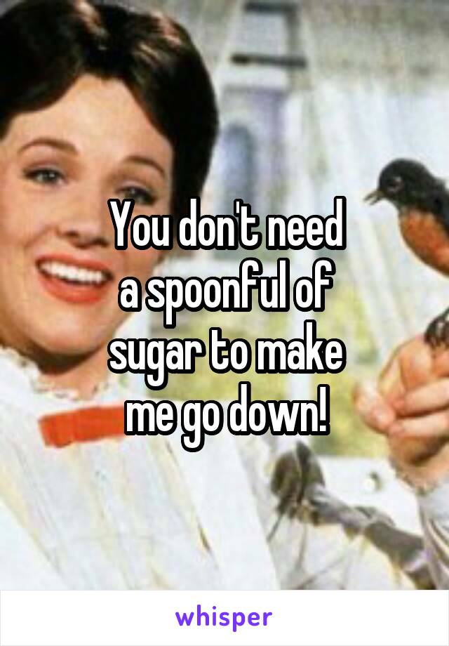 You don't need
a spoonful of
sugar to make
me go down!