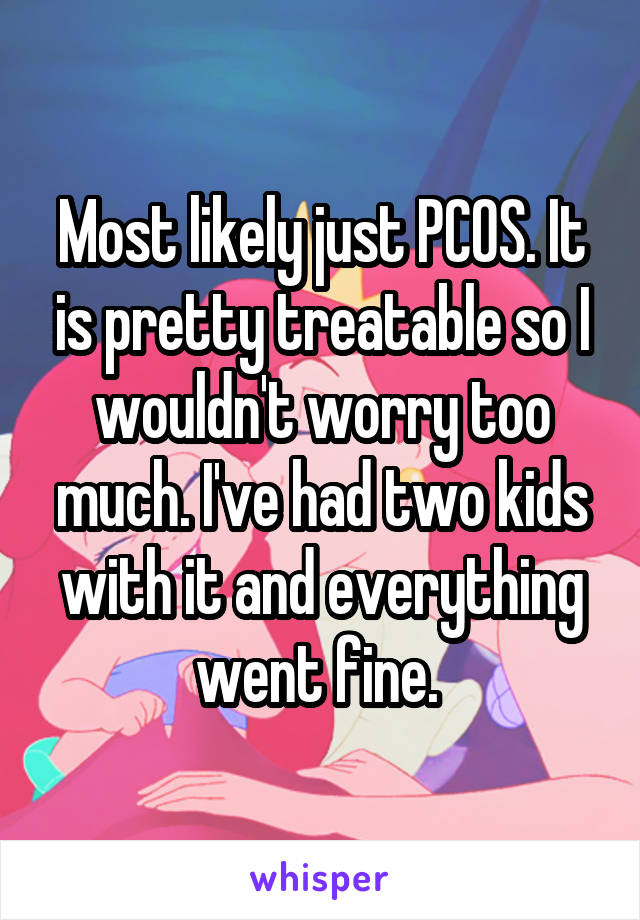 Most likely just PCOS. It is pretty treatable so I wouldn't worry too much. I've had two kids with it and everything went fine. 