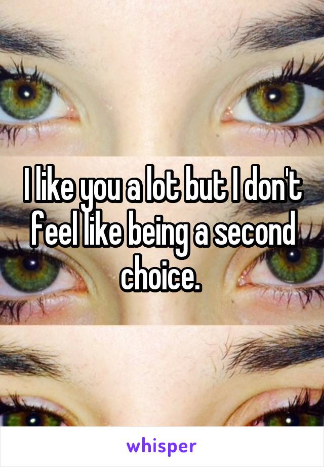 I like you a lot but I don't feel like being a second choice. 