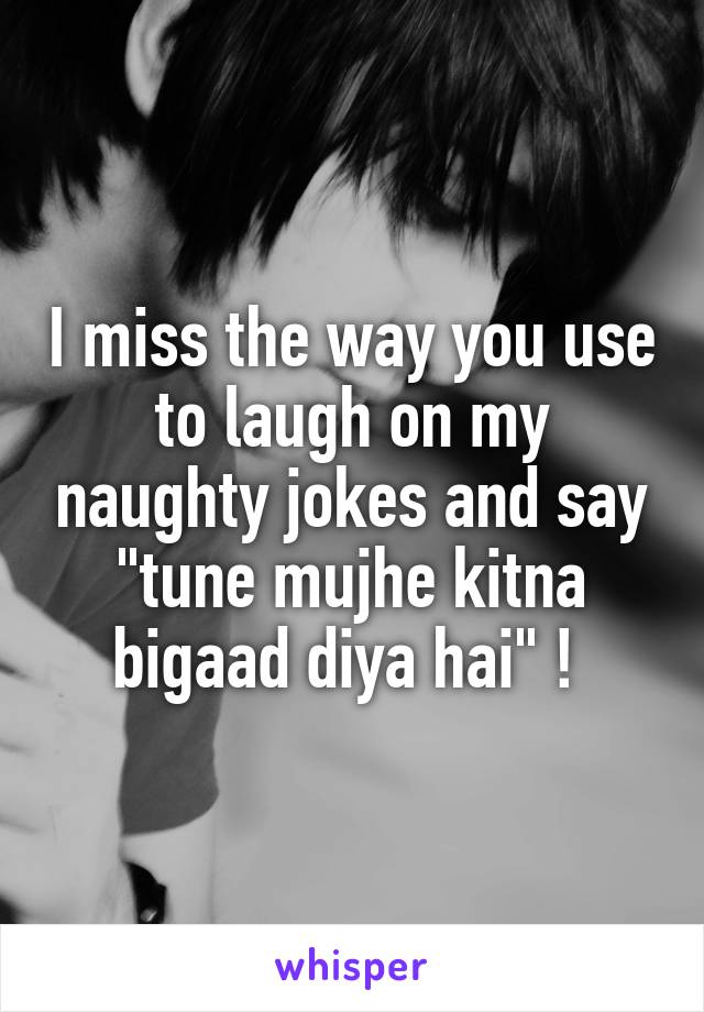 I miss the way you use to laugh on my naughty jokes and say "tune mujhe kitna bigaad diya hai" ! 