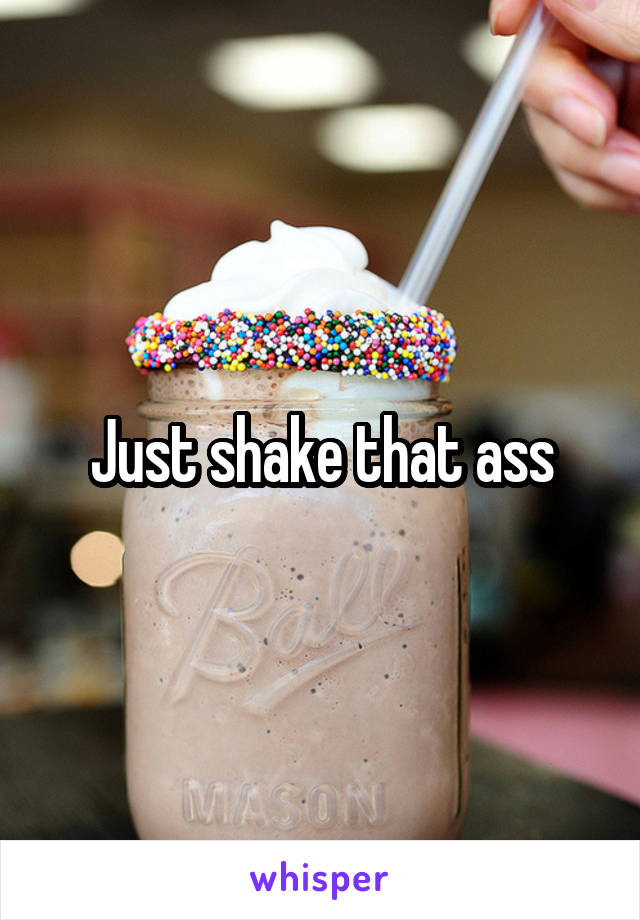 Just shake that ass