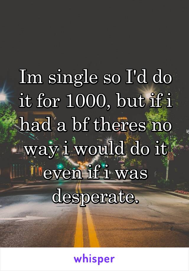 Im single so I'd do it for 1000, but if i had a bf theres no way i would do it even if i was desperate.