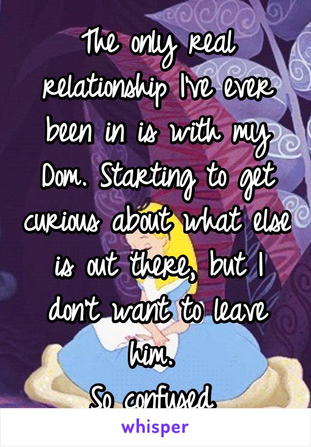 The only real relationship I've ever been in is with my Dom. Starting to get curious about what else is out there, but I don't want to leave him. 
So confused 