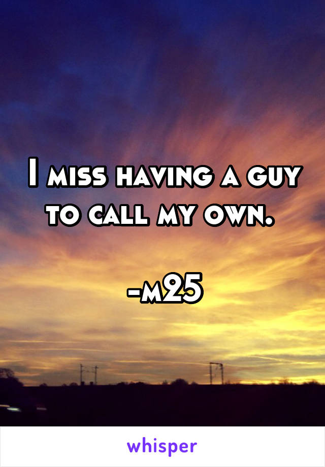 I miss having a guy to call my own. 

-m25