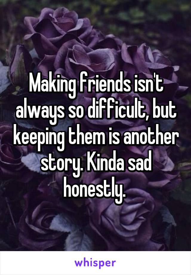 Making friends isn't always so difficult, but keeping them is another story. Kinda sad honestly. 