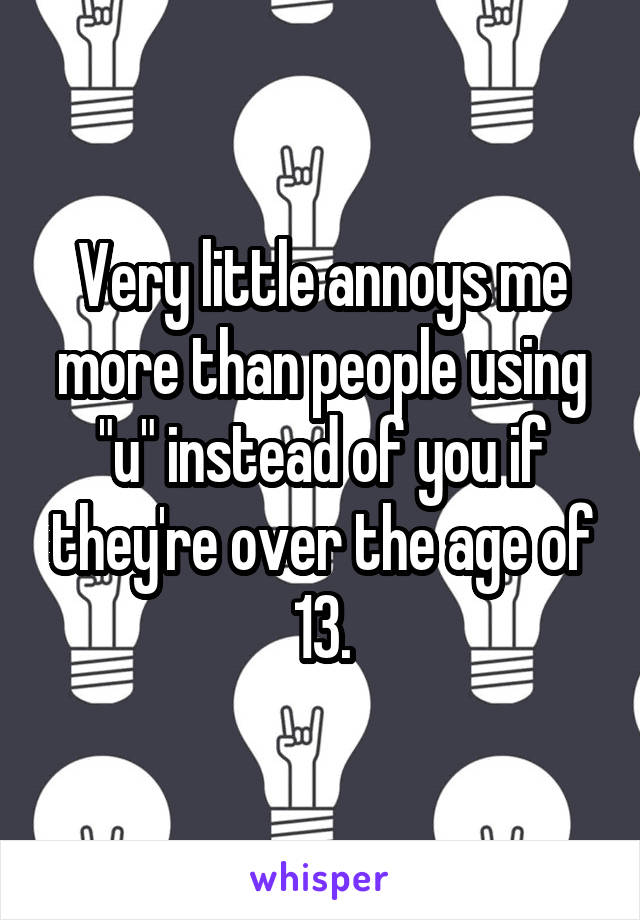 Very little annoys me more than people using "u" instead of you if they're over the age of 13.