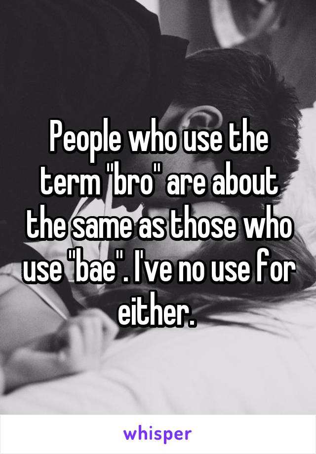 People who use the term "bro" are about the same as those who use "bae". I've no use for either. 