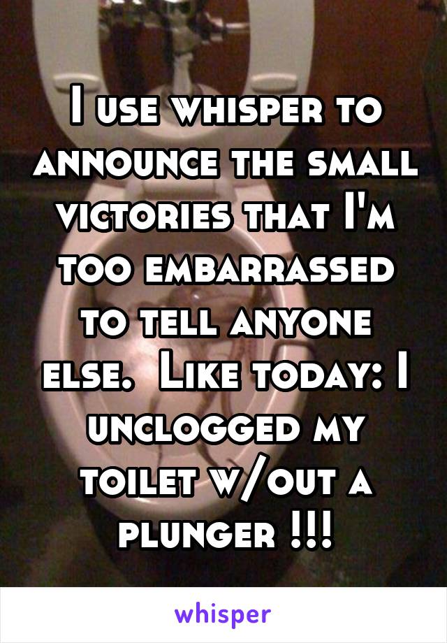 I use whisper to announce the small victories that I'm too embarrassed to tell anyone else.  Like today: I unclogged my toilet w/out a plunger !!!