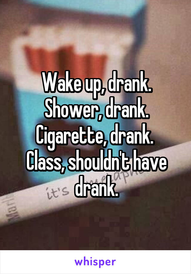 Wake up, drank. Shower, drank. Cigarette, drank. 
Class, shouldn't have drank.