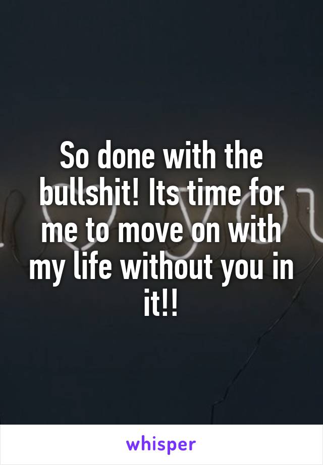 So done with the bullshit! Its time for me to move on with my life without you in it!!