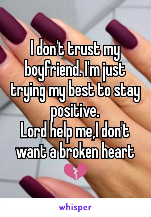 I don't trust my boyfriend. I'm just trying my best to stay positive.
Lord help me,I don't want a broken heart💔